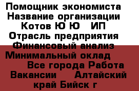 Помощник экономиста › Название организации ­ Котов Ю.Ю., ИП › Отрасль предприятия ­ Финансовый анализ › Минимальный оклад ­ 27 000 - Все города Работа » Вакансии   . Алтайский край,Бийск г.